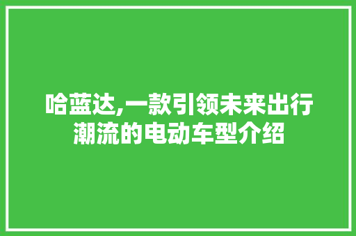 哈蓝达,一款引领未来出行潮流的电动车型介绍