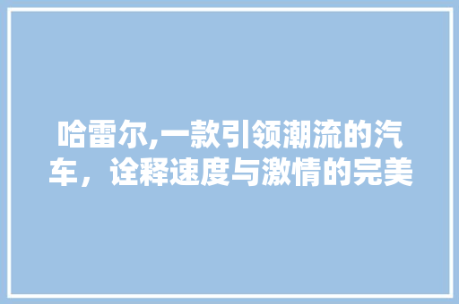 哈雷尔,一款引领潮流的汽车，诠释速度与激情的完美结合