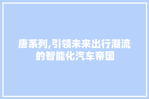 唐系列,引领未来出行潮流的智能化汽车帝国