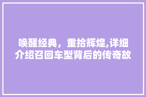 唤醒经典，重拾辉煌,详细介绍召回车型背后的传奇故事