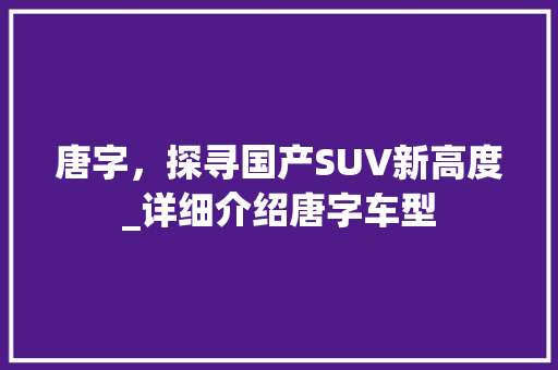 唐字，探寻国产SUV新高度_详细介绍唐字车型
