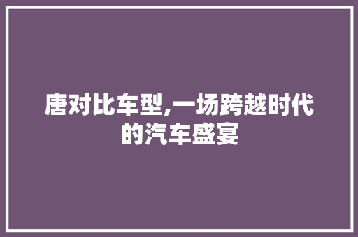 唐对比车型,一场跨越时代的汽车盛宴