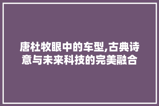 唐杜牧眼中的车型,古典诗意与未来科技的完美融合