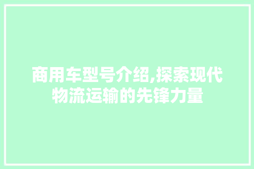 商用车型号介绍,探索现代物流运输的先锋力量