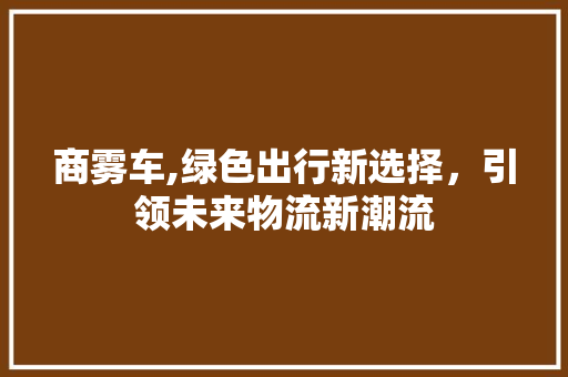 商雾车,绿色出行新选择，引领未来物流新潮流