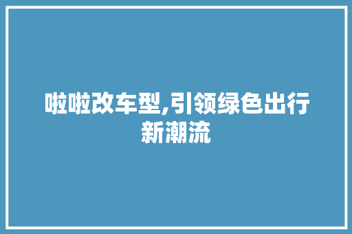 啦啦改车型,引领绿色出行新潮流