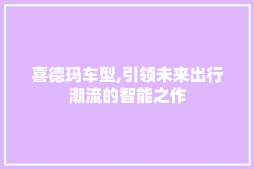 喜德玛车型,引领未来出行潮流的智能之作