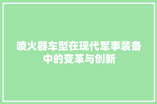 喷火器车型在现代军事装备中的变革与创新