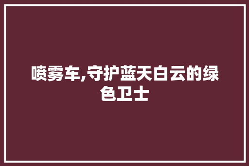 喷雾车,守护蓝天白云的绿色卫士