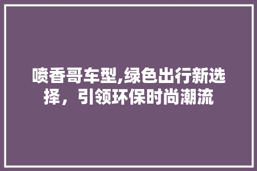 喷香哥车型,绿色出行新选择，引领环保时尚潮流
