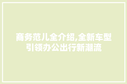 商务范儿全介绍,全新车型引领办公出行新潮流