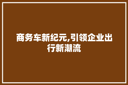商务车新纪元,引领企业出行新潮流