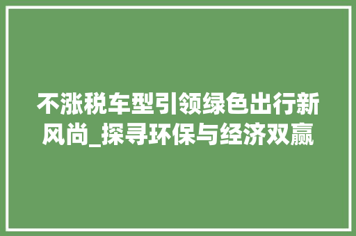 不涨税车型引领绿色出行新风尚_探寻环保与经济双赢之路
