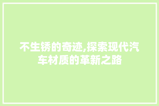 不生锈的奇迹,探索现代汽车材质的革新之路