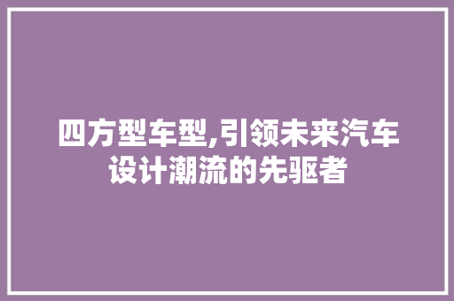 四方型车型,引领未来汽车设计潮流的先驱者