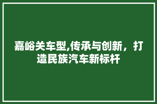 嘉峪关车型,传承与创新，打造民族汽车新标杆