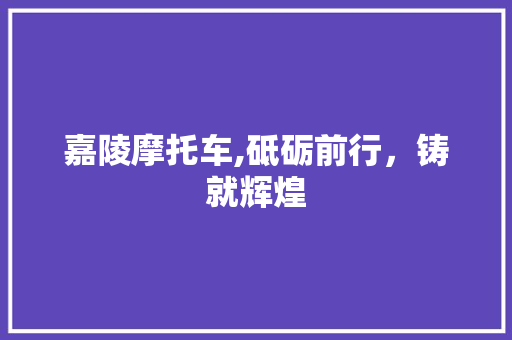 嘉陵摩托车,砥砺前行，铸就辉煌