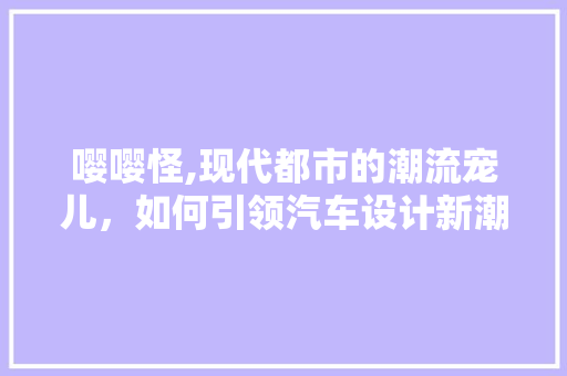 嘤嘤怪,现代都市的潮流宠儿，如何引领汽车设计新潮流