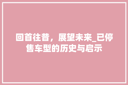 回首往昔，展望未来_已停售车型的历史与启示 新款车型