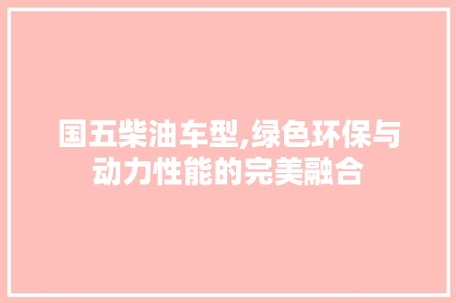 国五柴油车型,绿色环保与动力性能的完美融合