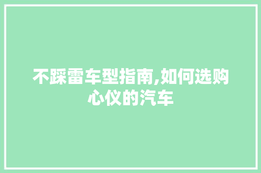 不踩雷车型指南,如何选购心仪的汽车