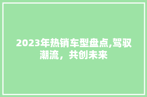 2023年热销车型盘点,驾驭潮流，共创未来