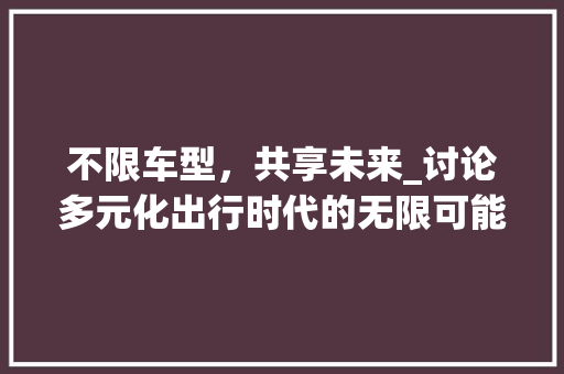 不限车型，共享未来_讨论多元化出行时代的无限可能