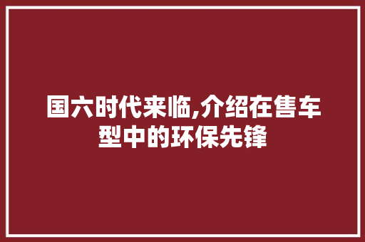国六时代来临,介绍在售车型中的环保先锋