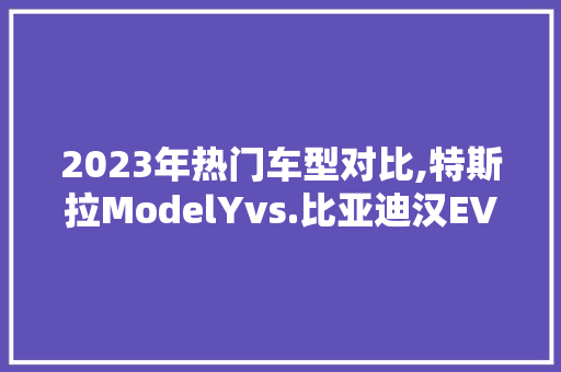 2023年热门车型对比,特斯拉ModelYvs.比亚迪汉EV