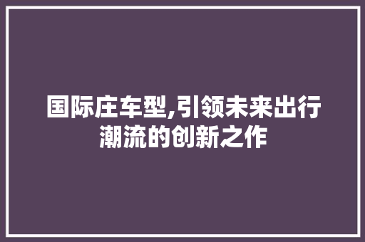 国际庄车型,引领未来出行潮流的创新之作