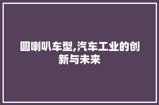 圆喇叭车型,汽车工业的创新与未来