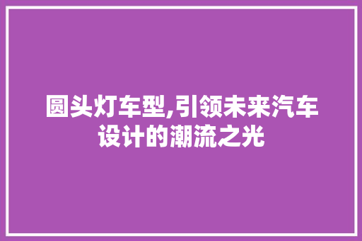 圆头灯车型,引领未来汽车设计的潮流之光