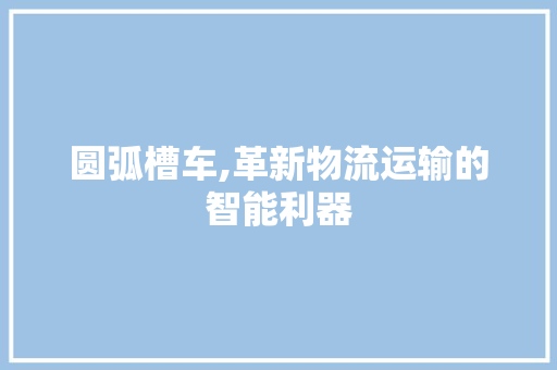 圆弧槽车,革新物流运输的智能利器