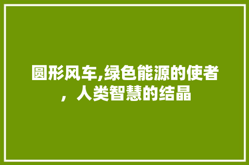 圆形风车,绿色能源的使者，人类智慧的结晶 新款车型