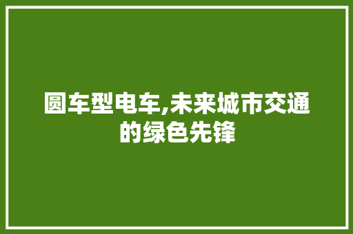 圆车型电车,未来城市交通的绿色先锋