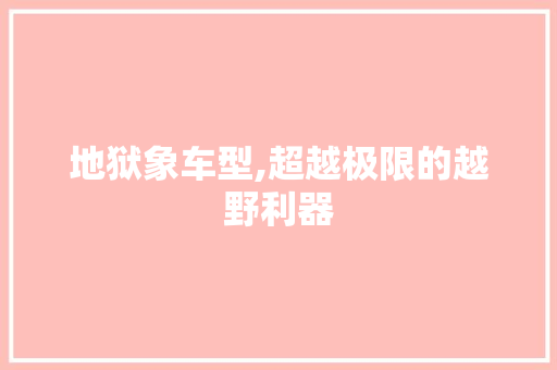 地狱象车型,超越极限的越野利器