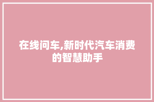 在线问车,新时代汽车消费的智慧助手