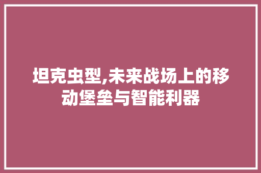 坦克虫型,未来战场上的移动堡垒与智能利器