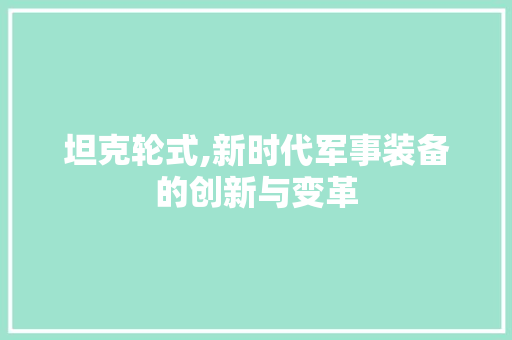 坦克轮式,新时代军事装备的创新与变革