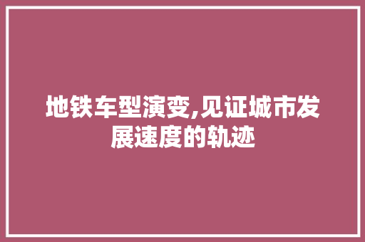 地铁车型演变,见证城市发展速度的轨迹