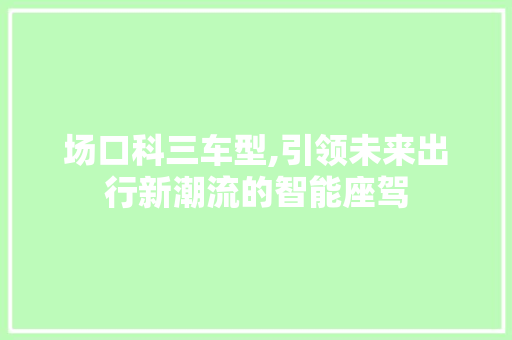 场口科三车型,引领未来出行新潮流的智能座驾