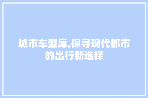 城市车型库,探寻现代都市的出行新选择