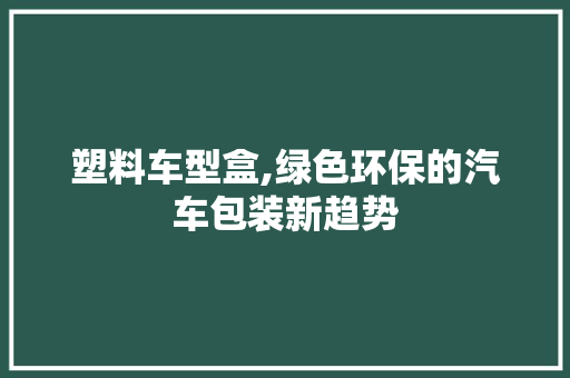 塑料车型盒,绿色环保的汽车包装新趋势