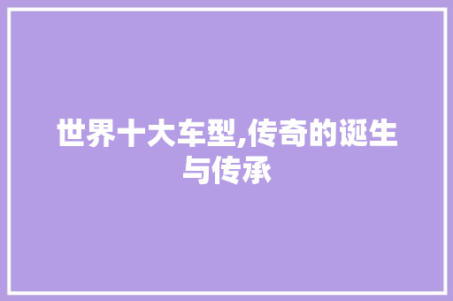 世界十大车型,传奇的诞生与传承