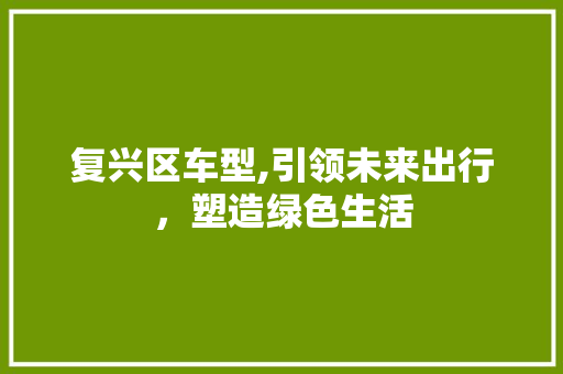 复兴区车型,引领未来出行，塑造绿色生活