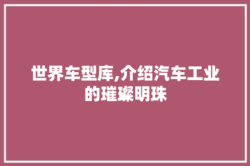 世界车型库,介绍汽车工业的璀璨明珠