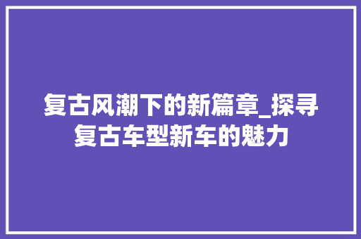 复古风潮下的新篇章_探寻复古车型新车的魅力