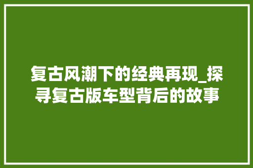 复古风潮下的经典再现_探寻复古版车型背后的故事