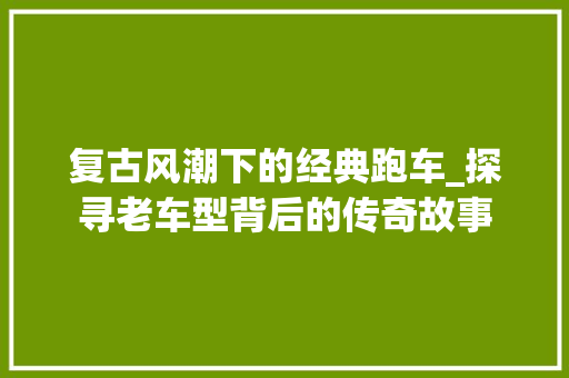 复古风潮下的经典跑车_探寻老车型背后的传奇故事