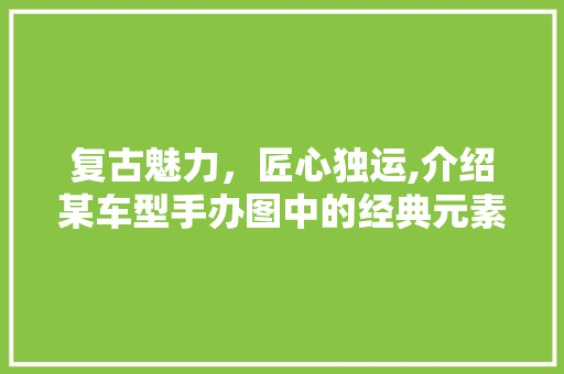 复古魅力，匠心独运,介绍某车型手办图中的经典元素